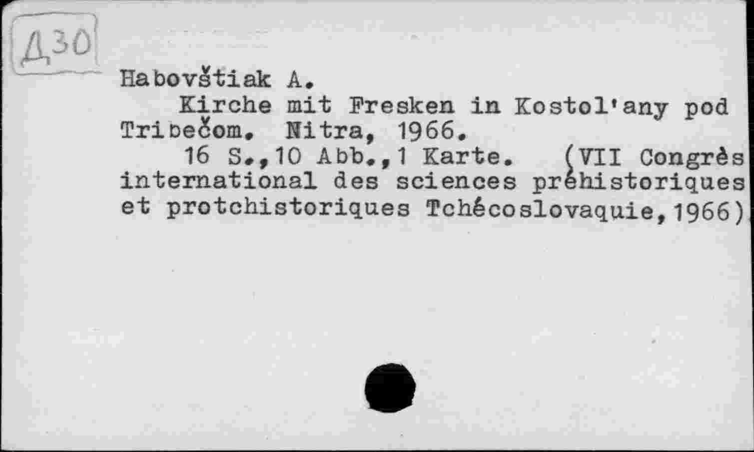 ﻿Habovètiak A.
Kirche mit Fresken in Kostol’any pod Тгіьебот. Nitra, 1966.
16 S., 10 Abb.,1 Karte. (VII Congrès international des sciences préhistoriques et protchistoriques Tchécoslovaquie,1966)